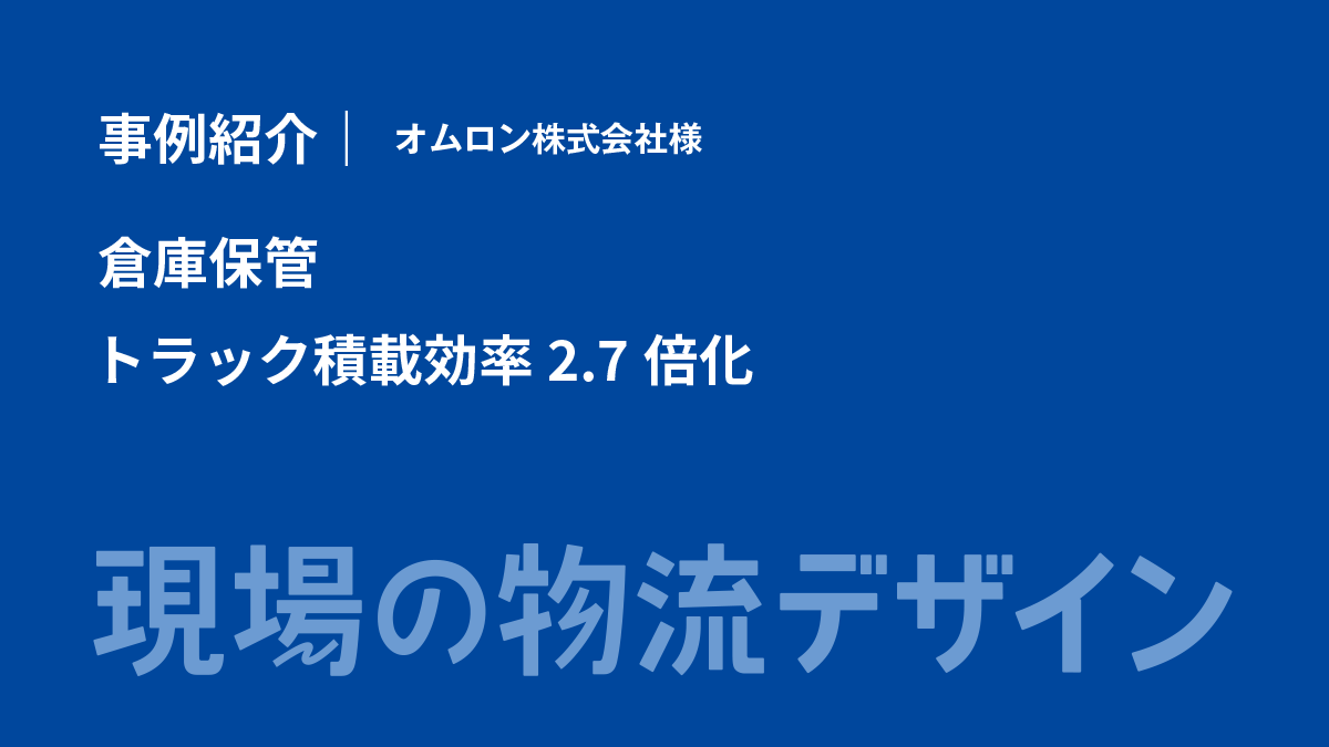 【事例紹介】倉庫保管/トラック積載効率2.7倍化（オムロン株式会社様）