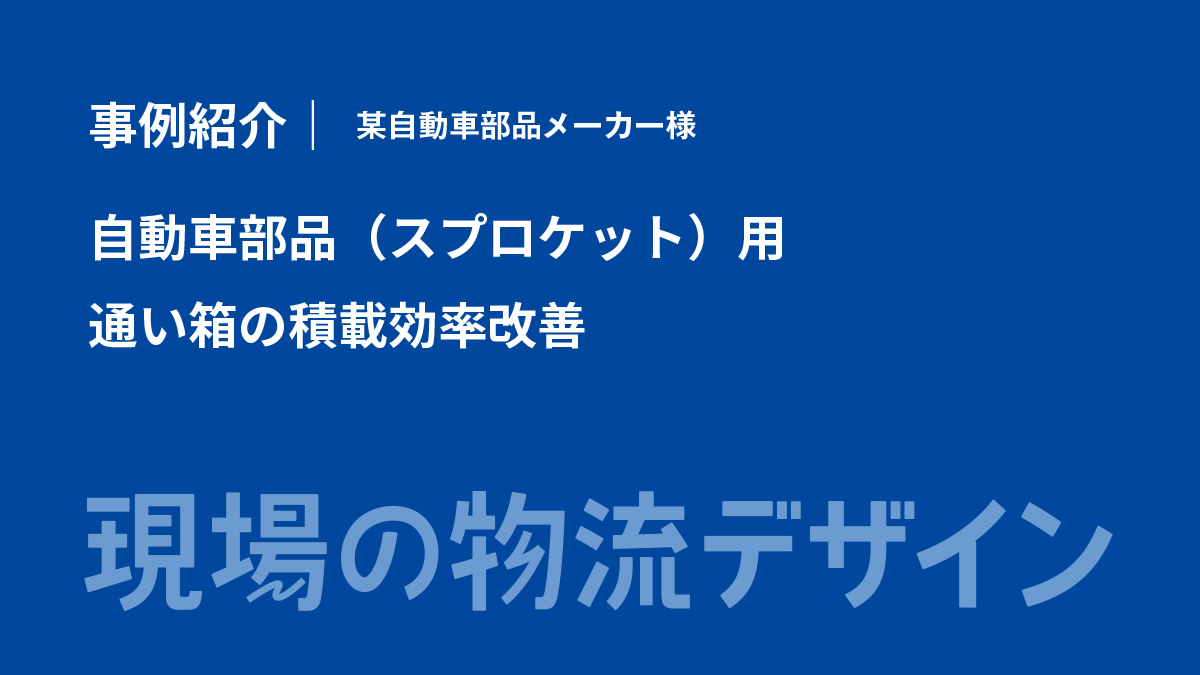 【事例紹介】自動車部品（スプロケット）用 通い箱の積載効率改善（自動車部品メーカー様）