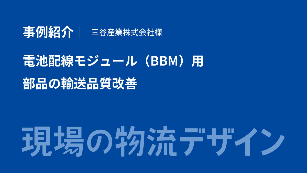 【事例紹介】電池配線モジュール（BBM）用部品の輸送品質改善（三谷産業株式会社様）